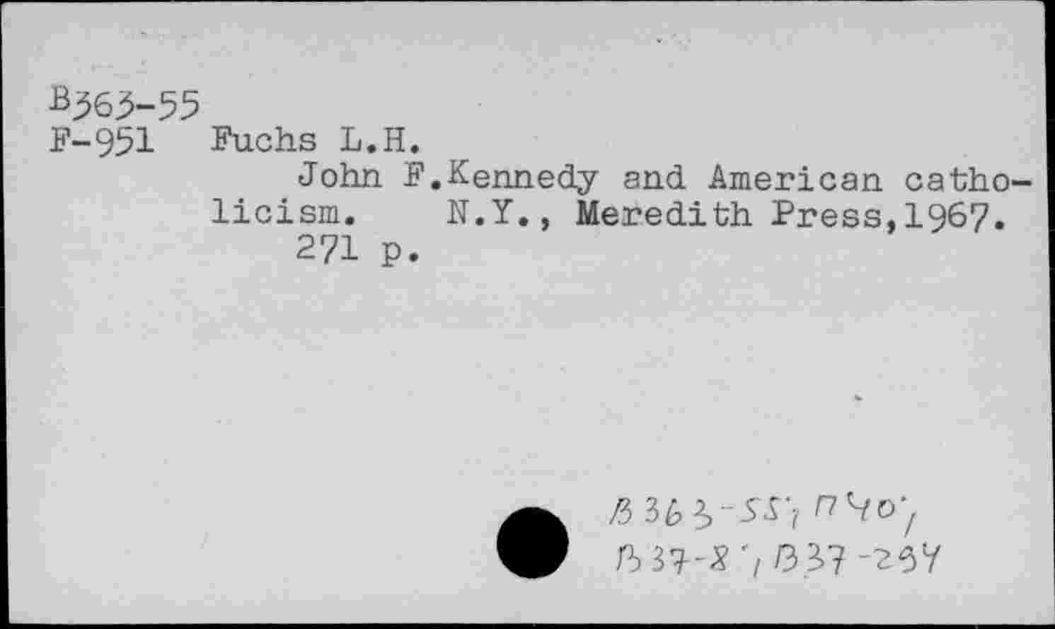 ﻿F-951 Fuchs L.H.
John F.Kennedy and American Catholicism. N.Y., Meredith Press,1967.
271 p.
• ft 3&3,-SS'?
^3?-*'//3 3>? -25Y